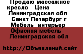 Продаю массажное кресло › Цена ­ 40 000 - Ленинградская обл., Санкт-Петербург г. Мебель, интерьер » Офисная мебель   . Ленинградская обл.